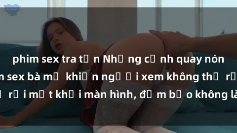 phim sex tra tấn Những cảnh quay nóng bỏng trong phim sex bà mẹ khiến người xem không thể rời mắt khỏi màn hình, đảm bảo không làm bạn thất vọng!