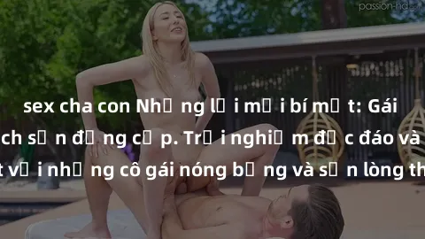 sex cha con Những lời mời bí mật: Gái Việt làm tình ở khách sạn đẳng cấp. Trải nghiệm độc đáo và cuốn hút với những cô gái nóng bỏng và sẵn lòng thỏa mãn mọi nhu cầu của bạn.