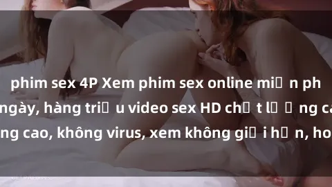 phim sex 4P Xem phim sex online miễn phí, cập nhật hàng ngày, hàng triệu video sex HD chất lượng cao, không virus, xem không giới hạn, hoàn toàn miễn phí.