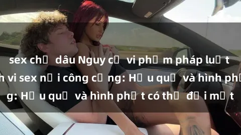 sex chị dâu Nguy cơ vi phạm pháp luật khi thực hiện hành vi sex nơi công cộng: Hậu quả và hình phạt có thể đối mặt