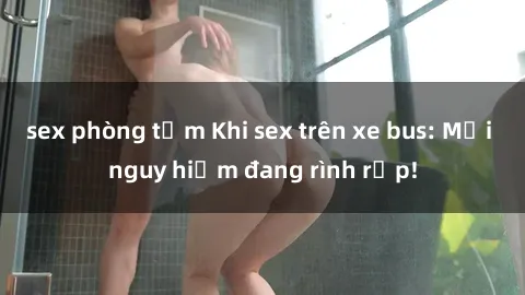 sex phòng tắm Khi sex trên xe bus: Mối nguy hiểm đang rình rập!