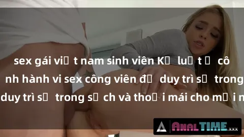 sex gái việt nam sinh viên Kỷ luật ở công viên: Chấn chỉnh hành vi sex công viên để duy trì sự trong sạch và thoải mái cho mọi người.