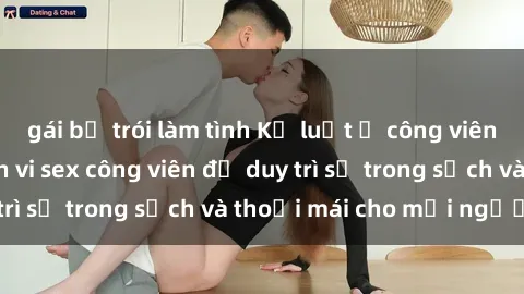 gái bị trói làm tình Kỷ luật ở công viên: Chấn chỉnh hành vi sex công viên để duy trì sự trong sạch và thoải mái cho mọi người.