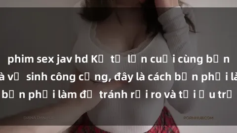 phim sex jav hd Kể từ lần cuối cùng bạn thực hành sex nhà vệ sinh công cộng, đây là cách bạn phải làm để tránh rủi ro và tối ưu trải nghiệm.