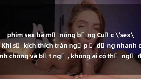phim sex bà mẹ nóng bỏng Cuộc 'sex' trong thang máy: Khi sự kích thích tràn ngập ở dạng nhanh chóng và bất ngờ, không ai có thể ngờ được điều gì sẽ xảy ra!