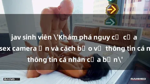jav sinh viên 'Khám phá nguy cơ của việc sử dụng sex camera ẩn và cách bảo vệ thông tin cá nhân của bạn'