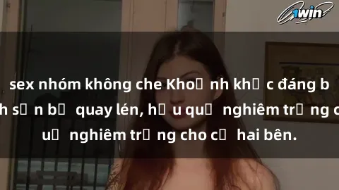 sex nhóm không che Khoảnh khắc đáng buồn: Sex khách sạn bị quay lén, hậu quả nghiêm trọng cho cả hai bên.