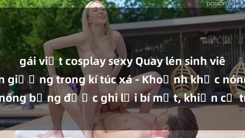gái việt cosplay sexy Quay lén sinh viên làm tình ngay trên giường trong kí túc xá - Khoảnh khắc nóng bỏng được ghi lại bí mật, khiến cả trường học xôn xao.