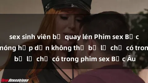 sex sinh viên bị quay lén Phim sex Bắc Âu: Những cảnh nóng hấp dẫn không thể bỏ lỡ chỉ có trong phim sex Bắc Âu