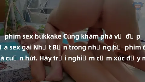 phim sex bukkake Cùng khám phá vẻ đẹp và sức gợi cảm của sex gái Nhật Bản trong những bộ phim đầy nghệ thuật và cuốn hút. Hãy trải nghiệm cảm xúc đầy mới mẻ và sống động từ những cảnh quay tinh tế và