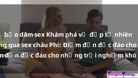 bạo dâm sex Khám phá vẻ đẹp tự nhiên và văn hóa đa dạng qua sex châu Phi: Điểm đến độc đáo cho những trải nghiệm khó quên
