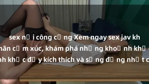 sex nơi công cộng Xem ngay sex jav không che để thỏa mãn cảm xúc, khám phá những khoảnh khắc đầy kích thích và sống động nhất chỉ trong click!