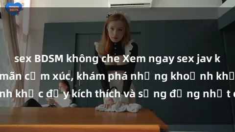 sex BDSM không che Xem ngay sex jav không che để thỏa mãn cảm xúc, khám phá những khoảnh khắc đầy kích thích và sống động nhất chỉ trong click!