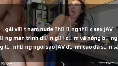 gái việt nam nude Thưởng thức sex JAV idol miễn phí: Những màn trình diễn gợi cảm và nóng bỏng từ những ngôi sao JAV đỉnh cao đã sẵn sàng để bạn khám phá.