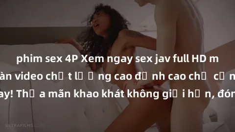 phim sex 4P Xem ngay sex jav full HD miễn phí - Hàng ngàn video chất lượng cao đỉnh cao chỉ cần click vào ngay! Thỏa mãn khao khát không giới hạn, đón chờ những trải nghiệm mới lạ!