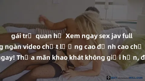 gái trẻ quan hệ Xem ngay sex jav full HD miễn phí - Hàng ngàn video chất lượng cao đỉnh cao chỉ cần click vào ngay! Thỏa mãn khao khát không giới hạn, đón chờ những trải nghiệm mới lạ!