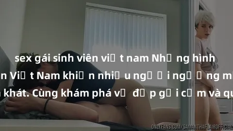 sex gái sinh viên việt nam Những hình ảnh sex gái sinh viên Việt Nam khiến nhiều người ngưỡng mộ và thèm khát. Cùng khám phá vẻ đẹp gợi cảm và quyến rũ của những cô gái trẻ này.