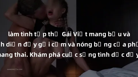 làm tình tập thể Gái Việt mang bầu và làm tình: Màn trình diễn đầy gợi cảm và nóng bỏng của phụ nữ mang thai. Khám phá cuộc sống tình dục đầy hấp dẫn và mới lạ của họ!