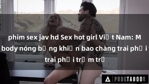 phim sex jav hd Sex hot girl Việt Nam: Mặt xinh, body nóng bỏng khiến bao chàng trai phải trầm trồ