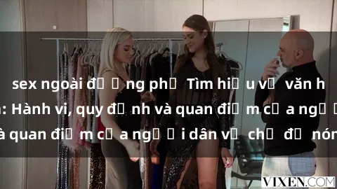 sex ngoài đường phố Tìm hiểu về văn hóa sex ở Việt Nam: Hành vi, quy định và quan điểm của người dân về chủ đề nóng