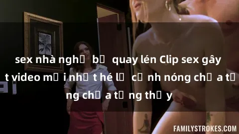 sex nhà nghỉ bị quay lén Clip sex gây sốc: Loạt video mới nhất hé lộ cảnh nóng chưa từng thấy