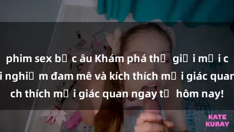 phim sex bắc âu Khám phá thế giới mới của sex online: trải nghiệm đam mê và kích thích mọi giác quan ngay từ hôm nay!