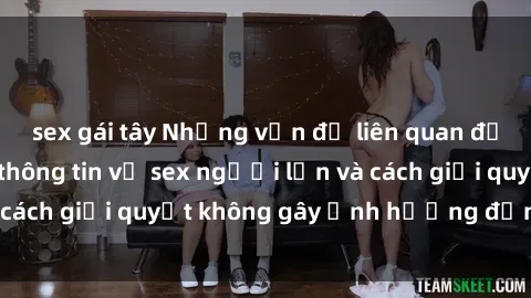 sex gái tây Những vấn đề liên quan đến việc tiếp cận thông tin về sex người lớn và cách giải quyết không gây ảnh hưởng đến trẻ em