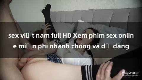 sex việt nam full HD Xem phim sex online miễn phí nhanh chóng và dễ dàng
