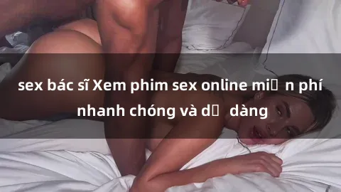 sex bác sĩ Xem phim sex online miễn phí nhanh chóng và dễ dàng