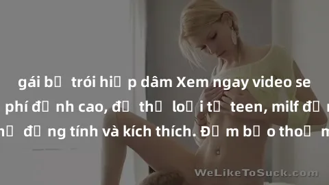 gái bị trói hiếp dâm Xem ngay video sex không che miễn phí đỉnh cao, đủ thể loại từ teen, milf đến các cảnh quan hệ đồng tính và kích thích. Đảm bảo thoả mãn mọi khả năng kích thích của bạn!