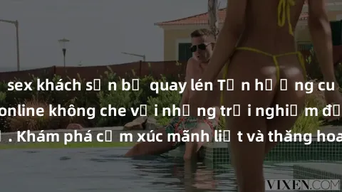 sex khách sạn bị quay lén Tận hưởng cuộc sống tình dục online không che với những trải nghiệm độc đáo và mới lạ. Khám phá cảm xúc mãnh liệt và thăng hoa cùng đối tác tại các trang web chuyên nghiệp.