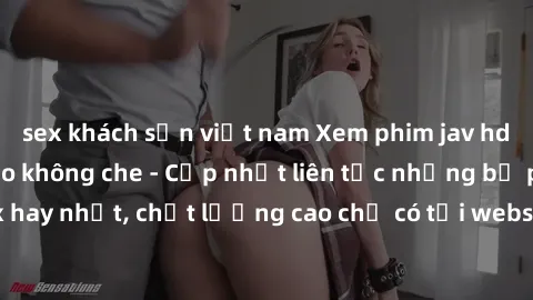 sex khách sạn việt nam Xem phim jav hd miễn phí đỉnh cao không che - Cập nhật liên tục những bộ phim sex hay nhất, chất lượng cao chỉ có tại website chuyên nghiệp hàng đầu.