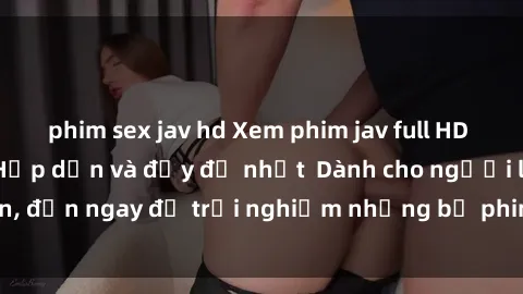 phim sex jav hd Xem phim jav full HD online miễn phí - Hấp dẫn và đầy đủ nhất  Dành cho người lớn, đến ngay để trải nghiệm những bộ phim hấp dẫn và hấp dẫn.