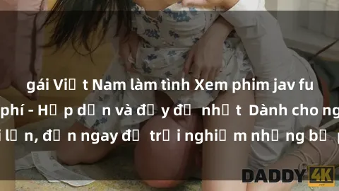gái Việt Nam làm tình Xem phim jav full HD online miễn phí - Hấp dẫn và đầy đủ nhất  Dành cho người lớn, đến ngay để trải nghiệm những bộ phim hấp dẫn và hấp dẫn.