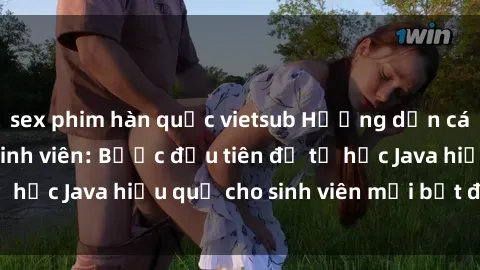 sex phim hàn quốc vietsub Hướng dẫn cách học Java cho sinh viên: Bước đầu tiên để tự học Java hiệu quả cho sinh viên mới bắt đầu là gì?