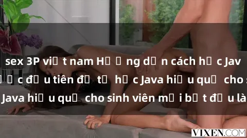 sex 3P việt nam Hướng dẫn cách học Java cho sinh viên: Bước đầu tiên để tự học Java hiệu quả cho sinh viên mới bắt đầu là gì?