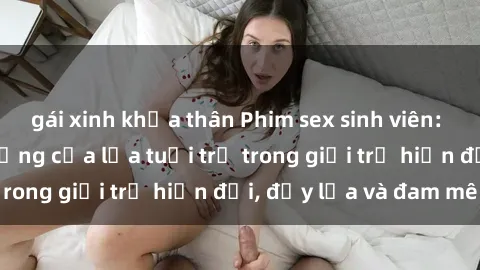 gái xinh khỏa thân Phim sex sinh viên: Câu chuyện nóng bỏng của lứa tuổi trẻ trong giới trẻ hiện đại, đầy lửa và đam mê