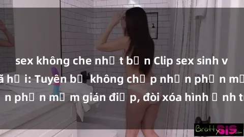 sex không che nhật bản Clip sex sinh viên gây sốt mạng xã hội: Tuyên bố không chấp nhận phần mềm gián điệp, đòi xóa hình ảnh trên internet