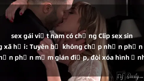 sex gái việt nam có chồng Clip sex sinh viên gây sốt mạng xã hội: Tuyên bố không chấp nhận phần mềm gián điệp, đòi xóa hình ảnh trên internet
