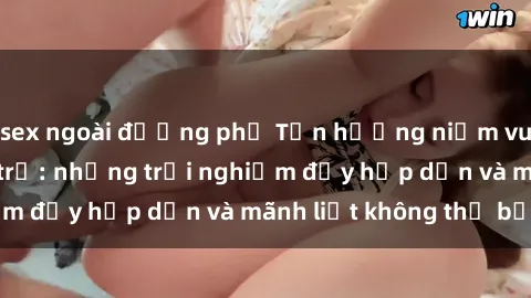 sex ngoài đường phố Tận hưởng niềm vui của sex với gái trẻ: những trải nghiệm đầy hấp dẫn và mãnh liệt không thể bỏ lỡ