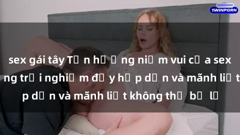 sex gái tây Tận hưởng niềm vui của sex với gái trẻ: những trải nghiệm đầy hấp dẫn và mãnh liệt không thể bỏ lỡ
