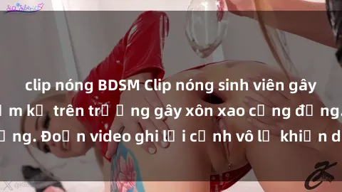 clip nóng BDSM Clip nóng sinh viên gây sốc: Hành động cấm kỵ trên trường gây xôn xao cộng đồng. Đoạn video ghi lại cảnh vô lễ khiến dư luận bức xúc.