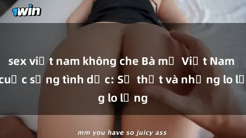 sex việt nam không che Bà mẹ Việt Nam và cuộc sống tình dục: Sự thật và những lo lắng