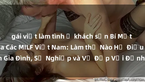 gái việt làm tình ở khách sạn Bí Mật về Cuộc Sống Của Các MILF Việt Nam: Làm thế Nào Họ Điều Hành Gia Đình, Sự Nghiệp và Vẻ Đẹp Với Định Hình Văn Hóa Đương Đại