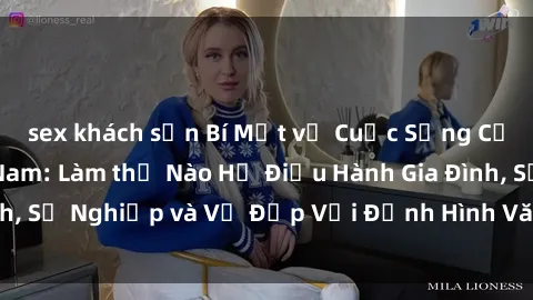 sex khách sạn Bí Mật về Cuộc Sống Của Các MILF Việt Nam: Làm thế Nào Họ Điều Hành Gia Đình, Sự Nghiệp và Vẻ Đẹp Với Định Hình Văn Hóa Đương Đại