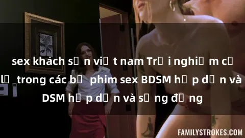 sex khách sạn việt nam Trải nghiệm cảm giác mới lạ trong các bộ phim sex BDSM hấp dẫn và sống động