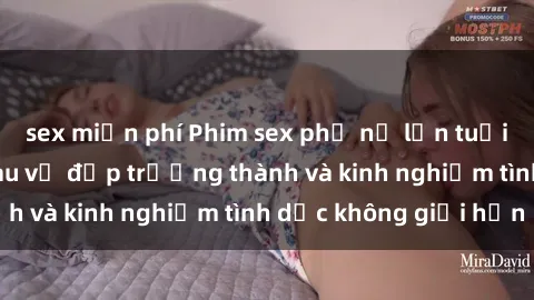 sex miễn phí Phim sex phụ nữ lớn tuổi: Sức hút đằng sau vẻ đẹp trưởng thành và kinh nghiệm tình dục không giới hạn