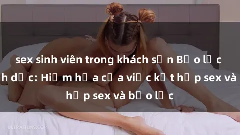 sex sinh viên trong khách sạn Bạo lực trong tình dục: Hiểm họa của việc kết hợp sex và bạo lực