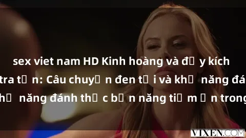 sex viet nam HD Kinh hoàng và đầy kích thích với phim sex tra tấn: Câu chuyện đen tối và khả năng đánh thức bản năng tiềm ẩn trong con người