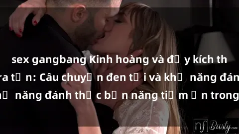 sex gangbang Kinh hoàng và đầy kích thích với phim sex tra tấn: Câu chuyện đen tối và khả năng đánh thức bản năng tiềm ẩn trong con người